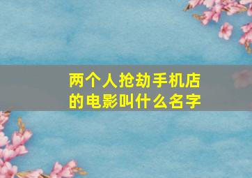 两个人抢劫手机店的电影叫什么名字