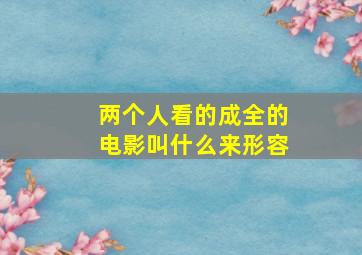 两个人看的成全的电影叫什么来形容