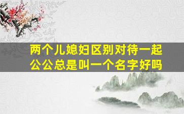 两个儿媳妇区别对待一起公公总是叫一个名字好吗