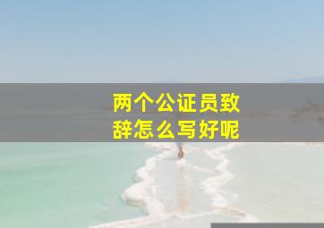 两个公证员致辞怎么写好呢