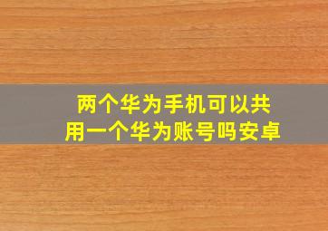 两个华为手机可以共用一个华为账号吗安卓