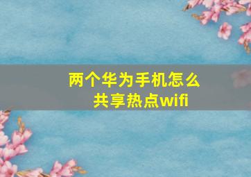 两个华为手机怎么共享热点wifi