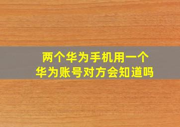 两个华为手机用一个华为账号对方会知道吗