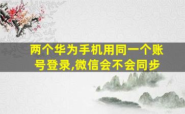 两个华为手机用同一个账号登录,微信会不会同步