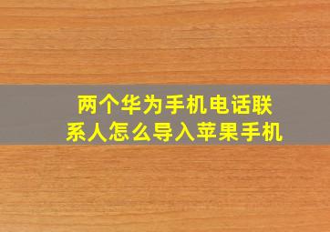 两个华为手机电话联系人怎么导入苹果手机