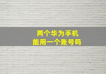 两个华为手机能用一个账号吗