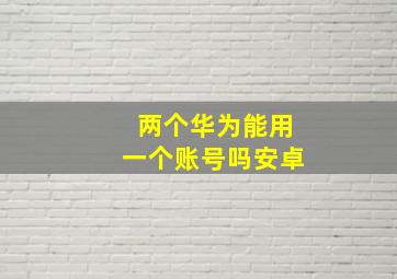 两个华为能用一个账号吗安卓