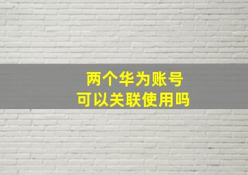 两个华为账号可以关联使用吗