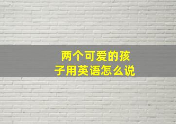 两个可爱的孩子用英语怎么说