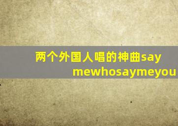 两个外国人唱的神曲saymewhosaymeyou