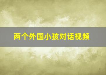 两个外国小孩对话视频