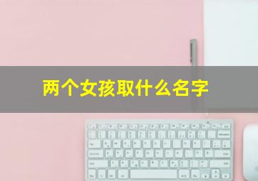 两个女孩取什么名字