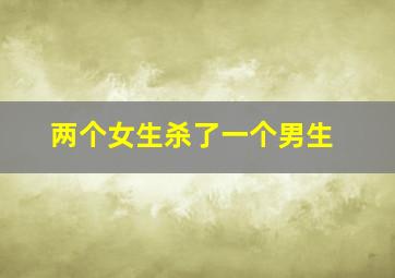 两个女生杀了一个男生