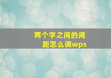 两个字之间的间距怎么调wps