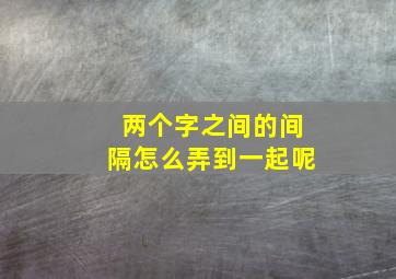 两个字之间的间隔怎么弄到一起呢