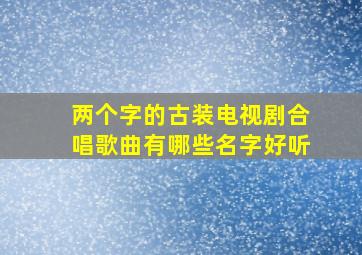 两个字的古装电视剧合唱歌曲有哪些名字好听