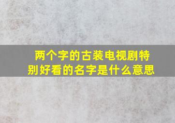 两个字的古装电视剧特别好看的名字是什么意思