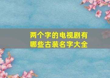 两个字的电视剧有哪些古装名字大全