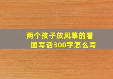 两个孩子放风筝的看图写话300字怎么写