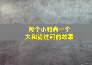 两个小和尚一个大和尚过河的故事