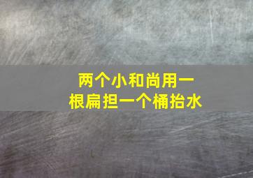 两个小和尚用一根扁担一个桶抬水