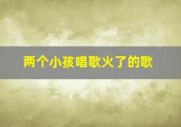 两个小孩唱歌火了的歌