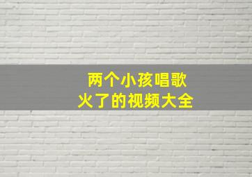 两个小孩唱歌火了的视频大全