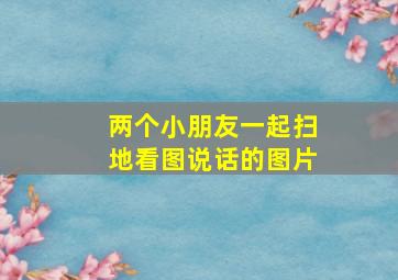 两个小朋友一起扫地看图说话的图片