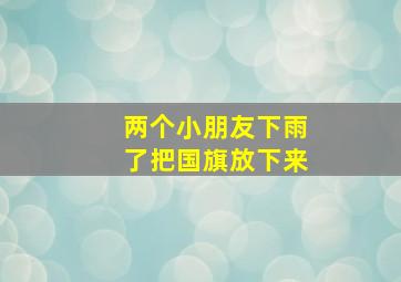 两个小朋友下雨了把国旗放下来