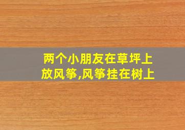 两个小朋友在草坪上放风筝,风筝挂在树上