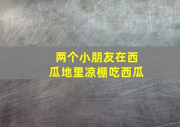 两个小朋友在西瓜地里凉棚吃西瓜