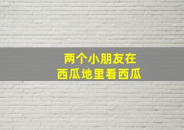 两个小朋友在西瓜地里看西瓜