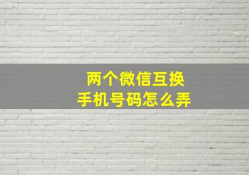 两个微信互换手机号码怎么弄