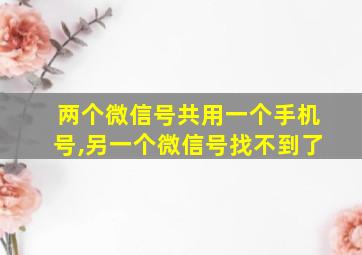 两个微信号共用一个手机号,另一个微信号找不到了