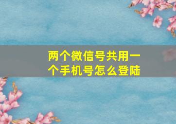 两个微信号共用一个手机号怎么登陆