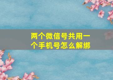 两个微信号共用一个手机号怎么解绑