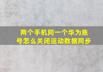 两个手机同一个华为账号怎么关闭运动数据同步