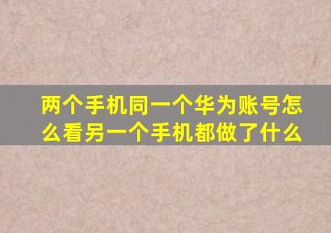 两个手机同一个华为账号怎么看另一个手机都做了什么