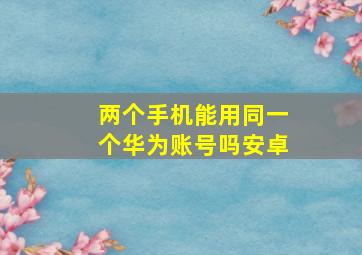 两个手机能用同一个华为账号吗安卓