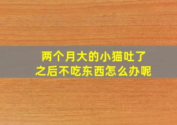 两个月大的小猫吐了之后不吃东西怎么办呢