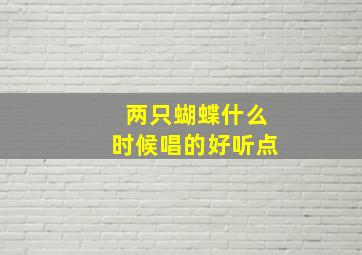 两只蝴蝶什么时候唱的好听点