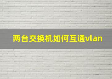 两台交换机如何互通vlan