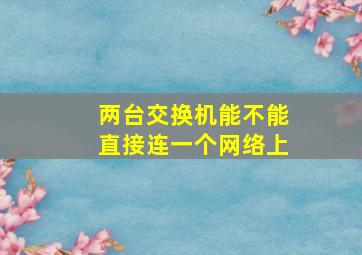 两台交换机能不能直接连一个网络上