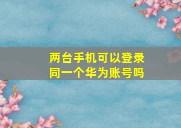 两台手机可以登录同一个华为账号吗