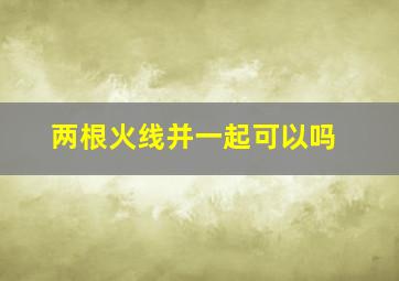 两根火线并一起可以吗