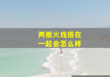 两根火线搭在一起会怎么样