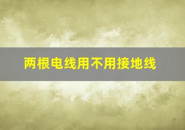 两根电线用不用接地线