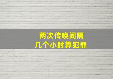 两次传唤间隔几个小时算犯罪