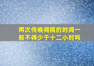 两次传唤间隔的时间一般不得少于十二小时吗