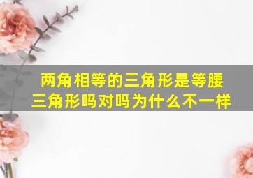 两角相等的三角形是等腰三角形吗对吗为什么不一样